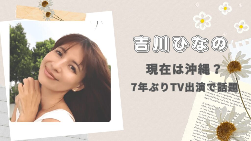 「吉川ひなのの現在は沖縄？7年ぶりTV出演で話題」あたり